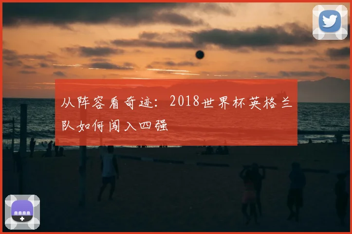 从阵容看奇迹：2018世界杯英格兰队如何闯入四强