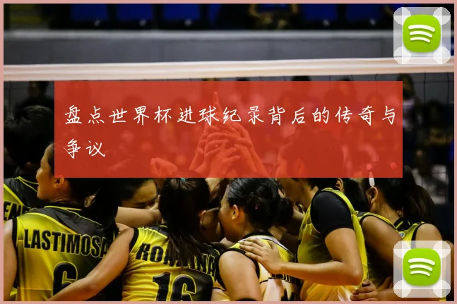 盘点世界杯进球纪录背后的传奇与争议