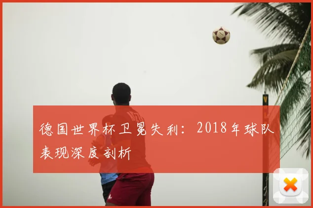 德国世界杯卫冕失利：2018年球队表现深度剖析