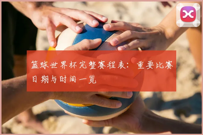 篮球世界杯完整赛程表：重要比赛日期与时间一览
