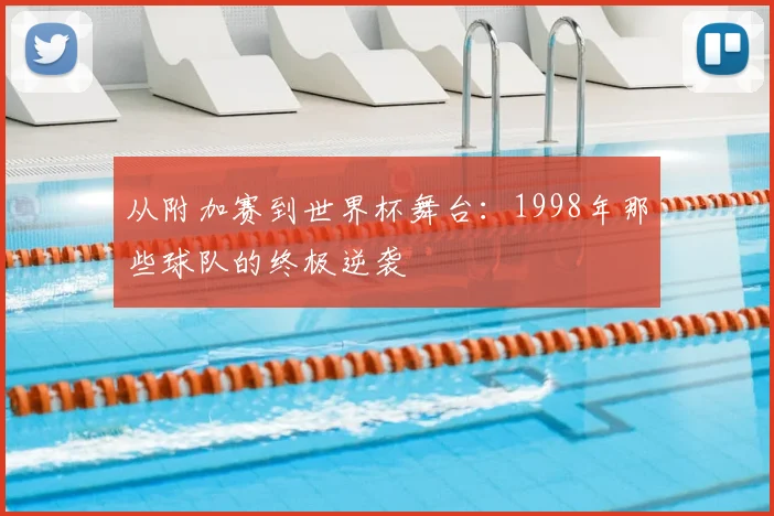 从附加赛到世界杯舞台：1998年那些球队的终极逆袭