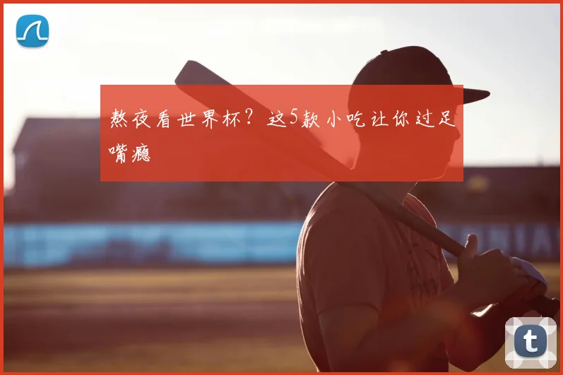 熬夜看世界杯?这5款小吃让你过足嘴瘾