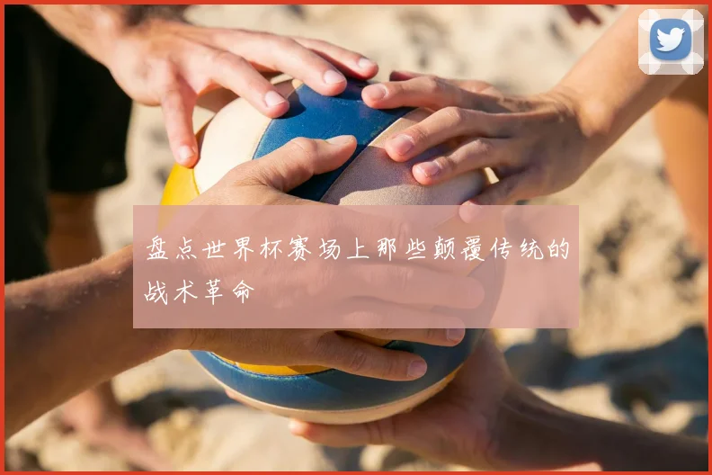 盘点世界杯赛场上那些颠覆传统的战术革命