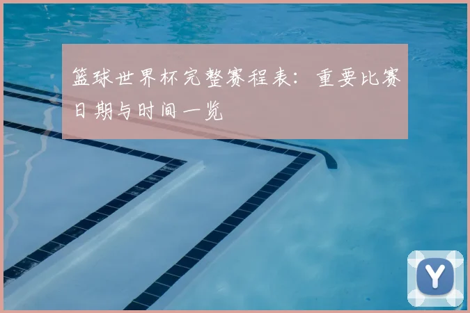篮球世界杯完整赛程表：重要比赛日期与时间一览