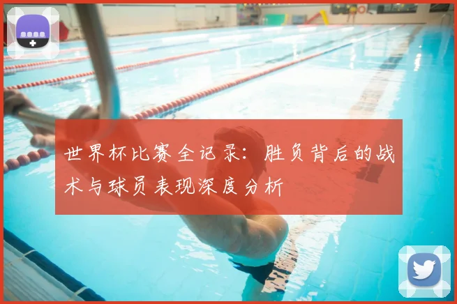 世界杯比赛全记录：胜负背后的战术与球员表现深度分析