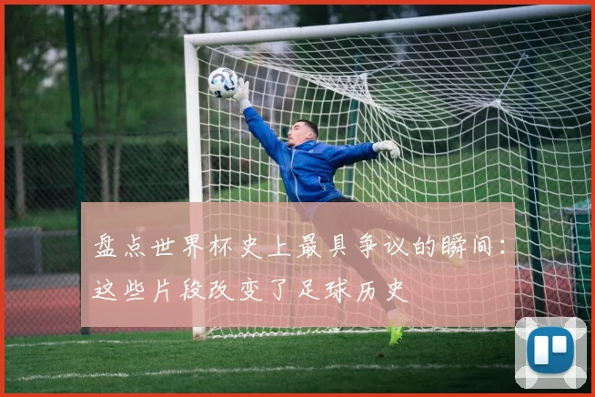 盘点世界杯史上最具争议的瞬间：这些片段改变了足球历史