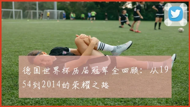 德国世界杯历届冠军全回顾：从1954到2014的荣耀之路