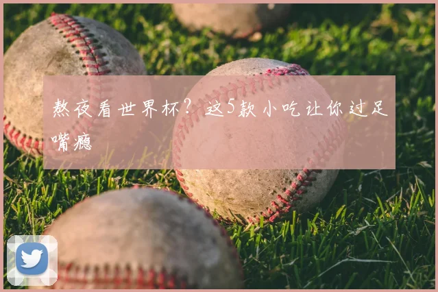 熬夜看世界杯?这5款小吃让你过足嘴瘾