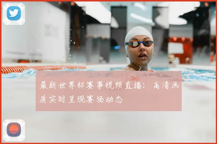 最新世界杯赛事视频直播：高清画质实时呈现赛场动态