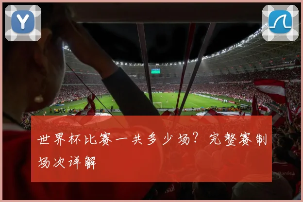 世界杯比赛一共多少场？完整赛制场次详解
