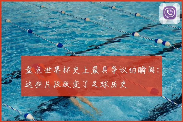 盘点世界杯史上最具争议的瞬间：这些片段改变了足球历史