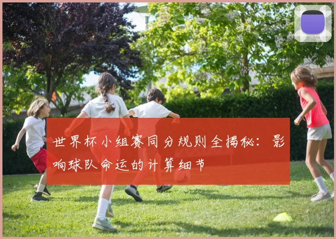 世界杯小组赛同分规则全揭秘：影响球队命运的计算细节