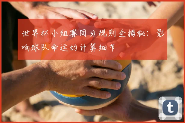 世界杯小组赛同分规则全揭秘:影响球队命运的计算细节