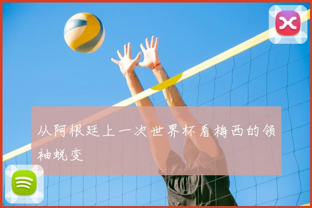 从阿根廷上一次世界杯看梅西的领袖蜕变