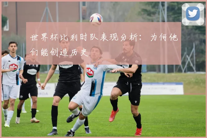 世界杯比利时队表现分析：为何他们能创造历史