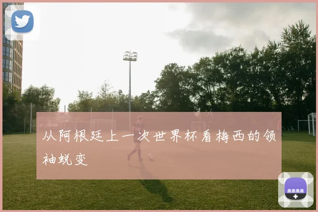 从阿根廷上一次世界杯看梅西的领袖蜕变