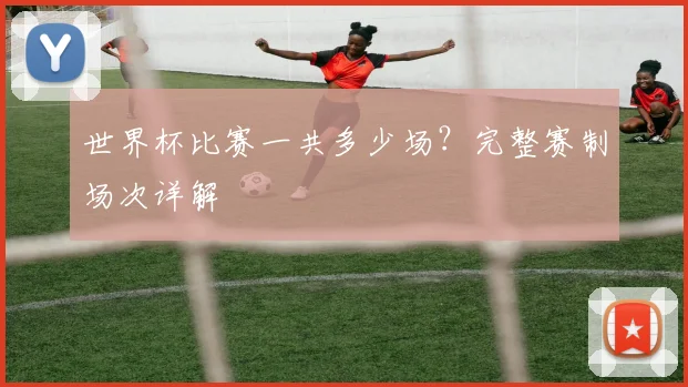 世界杯比赛一共多少场？完整赛制场次详解
