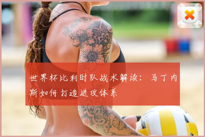 世界杯比利时队战术解读：马丁内斯如何打造进攻体系