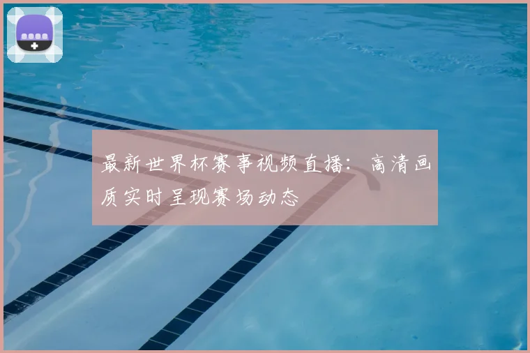最新世界杯赛事视频直播：高清画质实时呈现赛场动态
