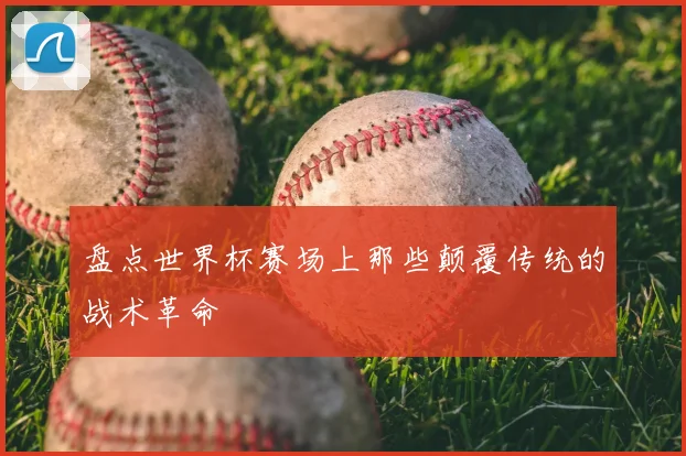 盘点世界杯赛场上那些颠覆传统的战术革命