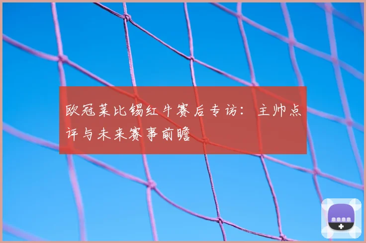 欧冠莱比锡红牛赛后专访：主帅点评与未来赛事前瞻