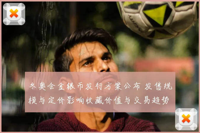 冬奥会金银币发行方案公布 发售规模与定价影响收藏价值与交易趋势