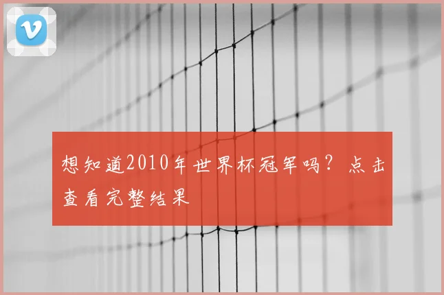 想知道2010年世界杯冠军吗？点击查看完整结果