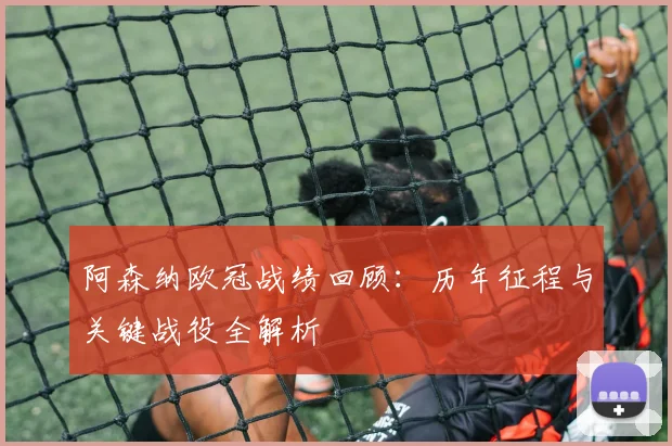 阿森纳欧冠战绩回顾：历年征程与关键战役全解析