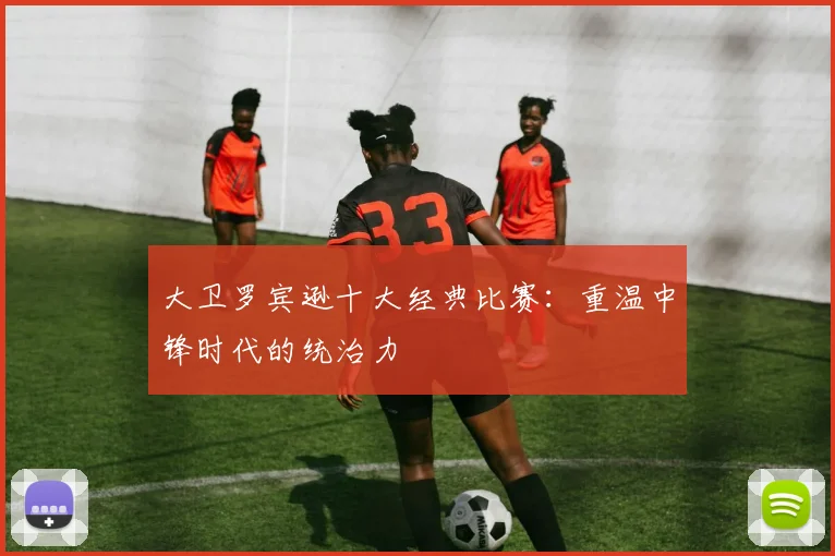 大卫罗宾逊十大经典比赛：重温中锋时代的统治力