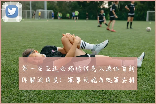 第一届亚运会场地信息入选体育新闻解读角度：赛事设施与观赛安排对运行影响分析