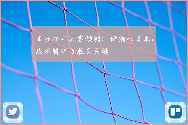 亚洲杯半决赛预测：伊朗vs日本，战术解析与胜负关键