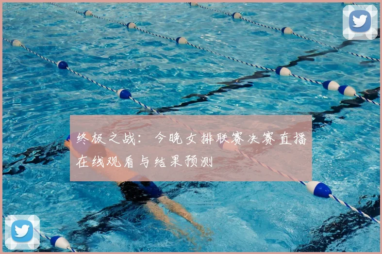 终极之战：今晚女排联赛决赛直播在线观看与结果预测