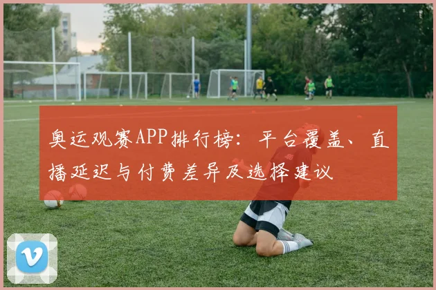 奥运观赛APP排行榜:平台覆盖、直播延迟与付费差异及选择建议