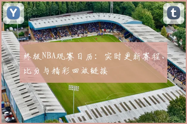 终极NBA观赛日历：实时更新赛程、比分与精彩回放链接