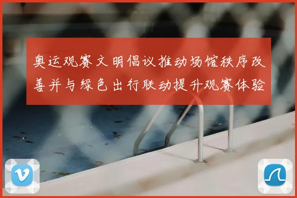 奥运观赛文明倡议推动场馆秩序改善并与绿色出行联动提升观赛体验