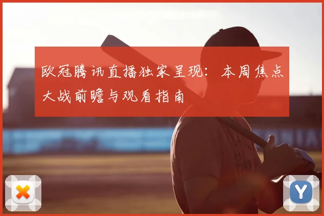 欧冠腾讯直播独家呈现：本周焦点大战前瞻与观看指南