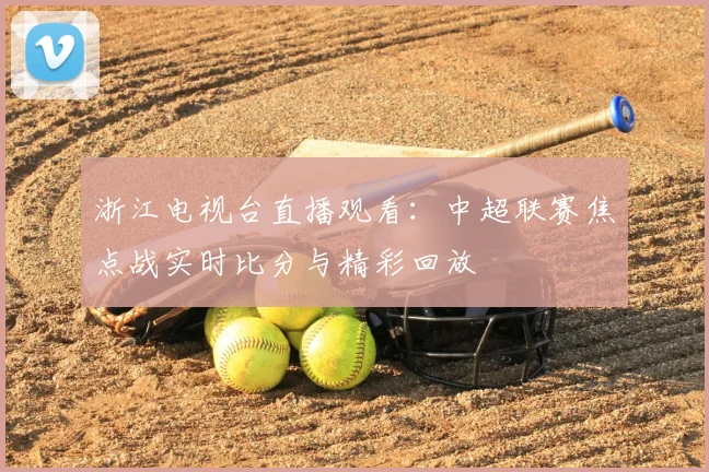 浙江电视台直播观看：中超联赛焦点战实时比分与精彩回放