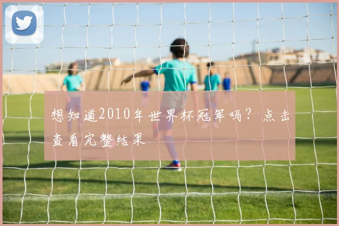 想知道2010年世界杯冠军吗？点击查看完整结果
