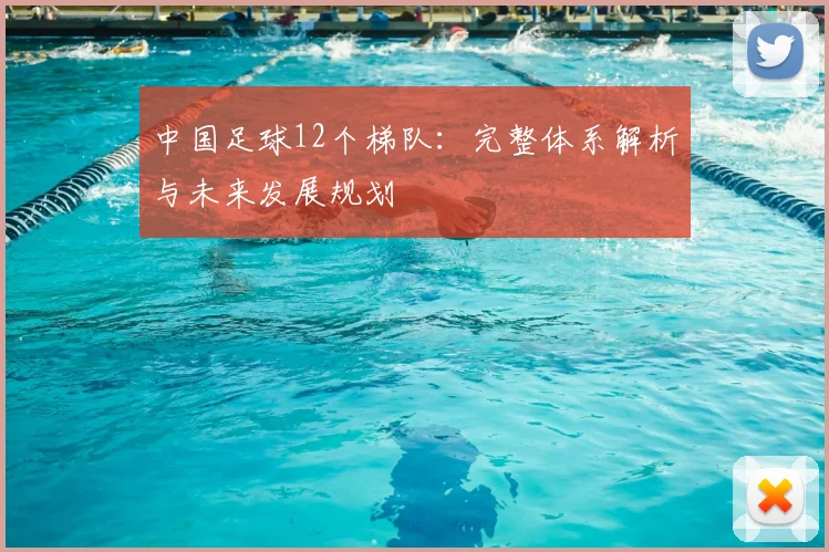 中国足球12个梯队：完整体系解析与未来发展规划