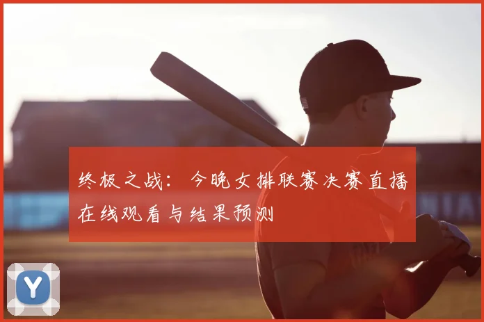 终极之战：今晚女排联赛决赛直播在线观看与结果预测
