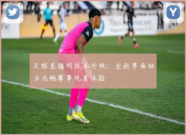 足球直播网技术升级：全新界面助力流畅赛事观看体验
