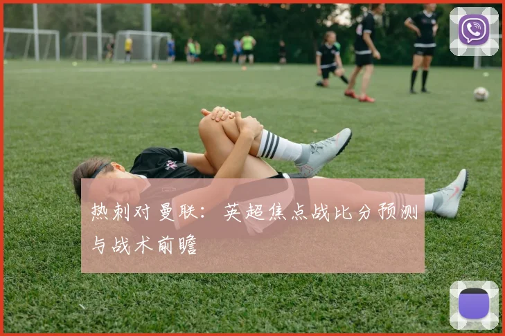 热刺对曼联：英超焦点战比分预测与战术前瞻