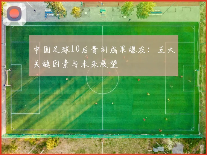 中国足球10后青训成果爆发：五大关键因素与未来展望
