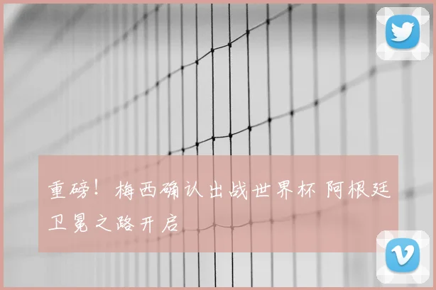 重磅！梅西确认出战世界杯 阿根廷卫冕之路开启
