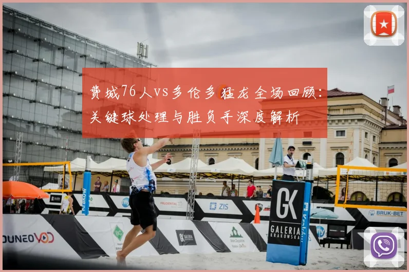 费城76人vs多伦多猛龙全场回顾：关键球处理与胜负手深度解析