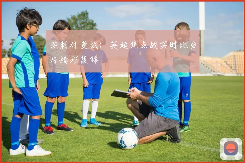 热刺对曼城：英超焦点战实时比分与精彩集锦