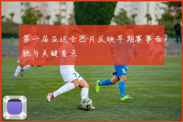 第一届亚运会图片反映早期赛事面貌与关键看点