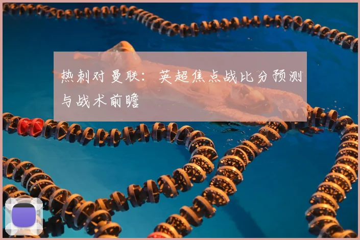 热刺对曼联：英超焦点战比分预测与战术前瞻