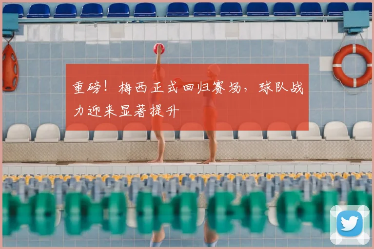 重磅！梅西正式回归赛场，球队战力迎来显著提升