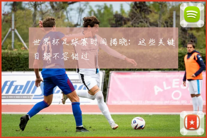世界杯足球赛时间揭晓：这些关键日期不容错过